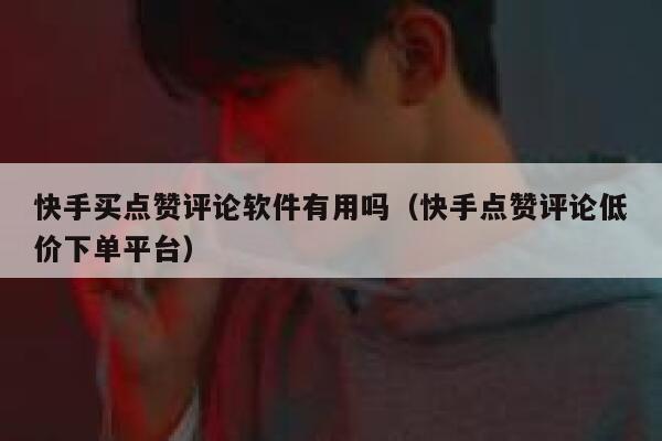 快手买点赞评论软件有用吗（快手点赞评论低价下单平台） 第1张