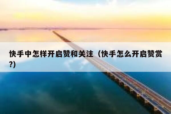 快手中怎样开启赞和关注（快手怎么开启赞赏?） 第1张