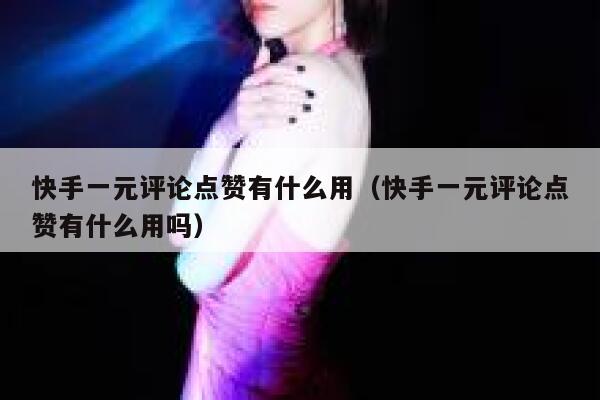 快手一元评论点赞有什么用(快手一元评论点赞有什么用吗) 第1张 快手一元评论点赞有什么用(快手一元评论点赞有什么用吗) 第1张