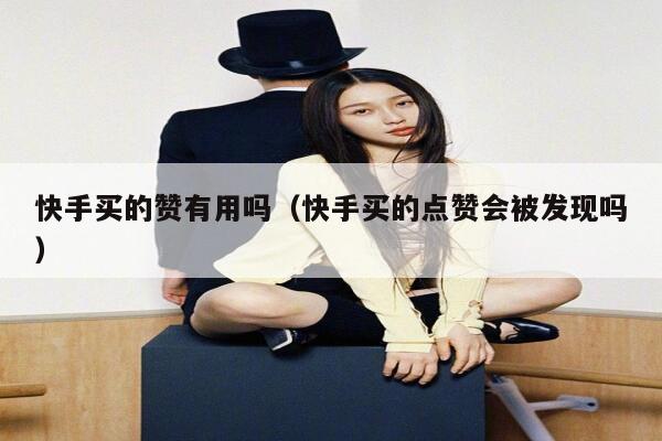 快手买的赞有用吗(快手买的点赞会被发现吗) 第1张 快手买的赞有用吗(快手买的点赞会被发现吗) 第1张