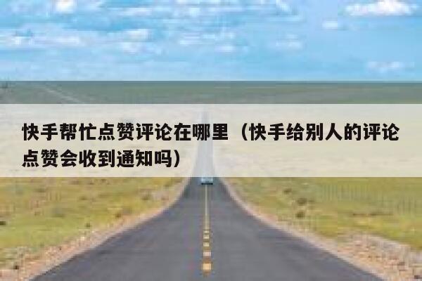 快手帮忙点赞评论在哪里(快手给别人的评论点赞会收到通知吗) 第1张 快手帮忙点赞评论在哪里(快手给别人的评论点赞会收到通知吗) 第1张