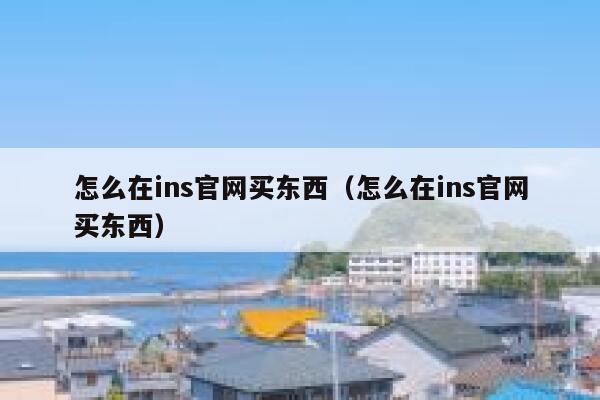 怎么在ins官网买东西(怎么在ins官网买东西) 第1张 怎么在ins官网买东西(怎么在ins官网买东西) 第1张