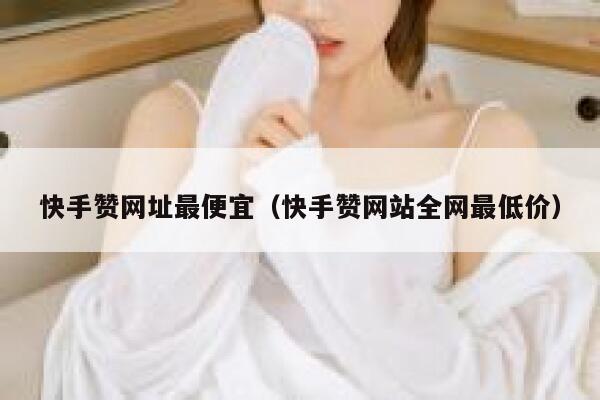 快手赞网址最便宜(快手赞网站全网最低价) 第1张 快手赞网址最便宜(快手赞网站全网最低价) 第1张