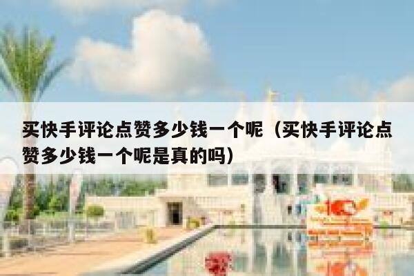 买快手评论点赞多少钱一个呢(买快手评论点赞多少钱一个呢是真的吗) 第1张 买快手评论点赞多少钱一个呢(买快手评论点赞多少钱一个呢是真的吗) 第1张