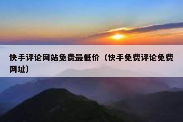 快手评论网站免费最低价（快手免费评论免费网址） 第1张