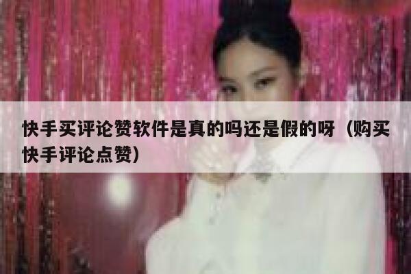 快手买评论赞软件是真的吗还是假的呀(购买快手评论点赞) 第1张 快手买评论赞软件是真的吗还是假的呀(购买快手评论点赞) 第1张