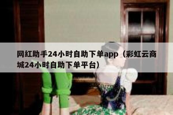 网红助手24小时自助下单app(彩虹云商城24小时自助下单平台) 第1张 网红助手24小时自助下单app(彩虹云商城24小时自助下单平台) 第1张