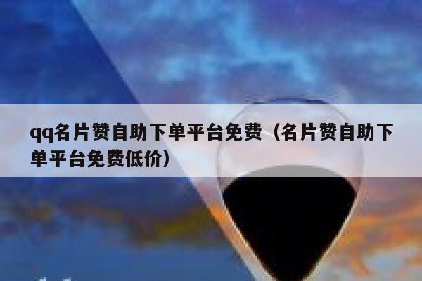qq名片赞自助下单平台免费(名片赞自助下单平台免费低价) 第1张 qq名片赞自助下单平台免费(名片赞自助下单平台免费低价) 第1张