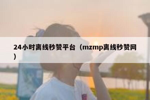 24小时离线秒赞平台（mzmp离线秒赞网） 第1张