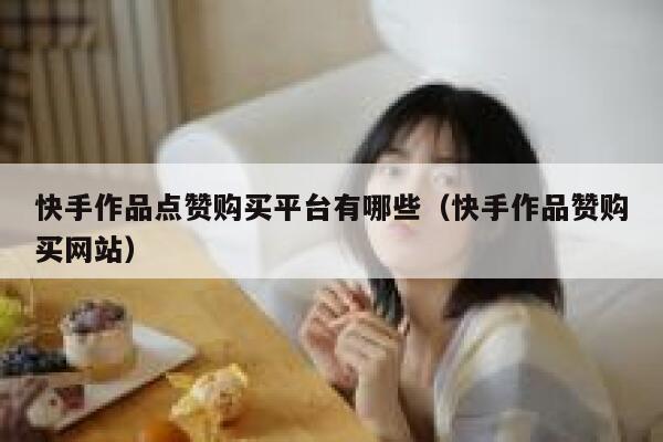 快手作品点赞购买平台有哪些(快手作品赞购买网站) 第1张 快手作品点赞购买平台有哪些(快手作品赞购买网站) 第1张