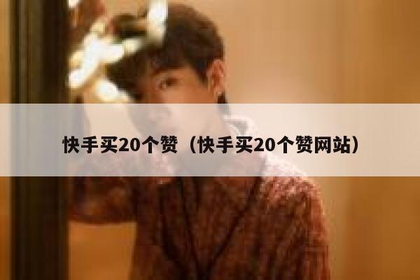 快手买20个赞(快手买20个赞网站) 第1张 快手买20个赞(快手买20个赞网站) 第1张