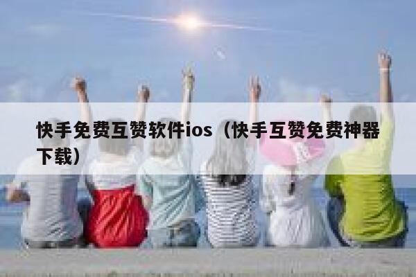 快手免费互赞软件ios（快手互赞免费神器下载） 第1张