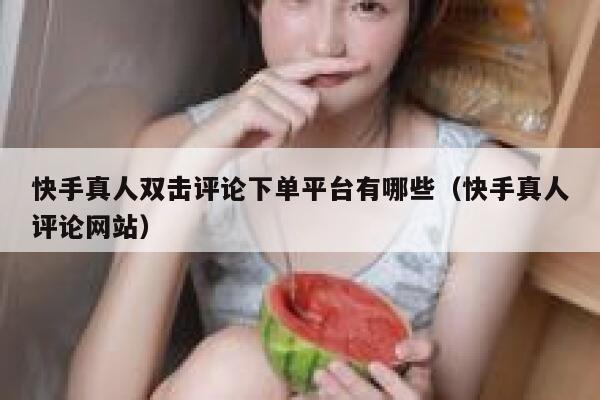 快手真人双击评论下单平台有哪些(快手真人评论网站) 第1张 快手真人双击评论下单平台有哪些(快手真人评论网站) 第1张