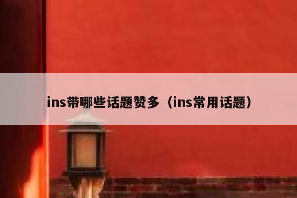 ins带哪些话题赞多(ins常用话题) 第1张 ins带哪些话题赞多(ins常用话题) 第1张