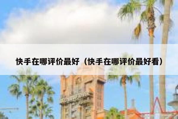 快手在哪评价最好（快手在哪评价最好看） 第1张