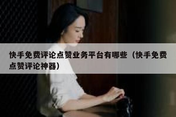快手免费评论点赞业务平台有哪些（快手免费点赞评论神器） 第1张