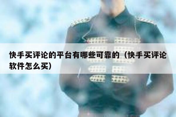 快手买评论的平台有哪些可靠的(快手买评论软件怎么买) 第1张 快手买评论的平台有哪些可靠的(快手买评论软件怎么买) 第1张