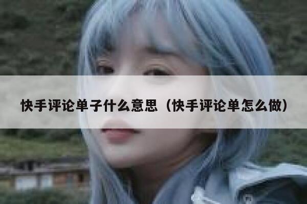 快手评论单子什么意思(快手评论单怎么做) 第1张 快手评论单子什么意思(快手评论单怎么做) 第1张