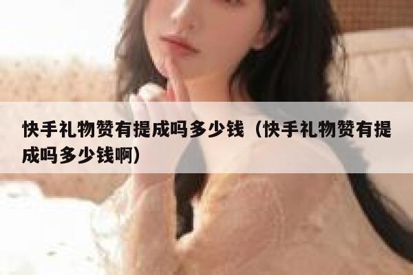 快手礼物赞有提成吗多少钱(快手礼物赞有提成吗多少钱啊) 第1张 快手礼物赞有提成吗多少钱(快手礼物赞有提成吗多少钱啊) 第1张
