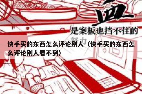 快手买的东西怎么评论别人（快手买的东西怎么评论别人看不到） 第1张