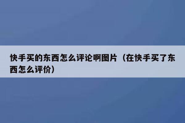 快手买的东西怎么评论啊图片(在快手买了东西怎么评价) 第1张 快手买的东西怎么评论啊图片(在快手买了东西怎么评价) 第1张