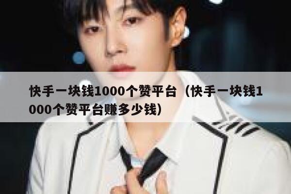 快手一块钱1000个赞平台(快手一块钱1000个赞平台赚多少钱) 第1张 快手一块钱1000个赞平台(快手一块钱1000个赞平台赚多少钱) 第1张