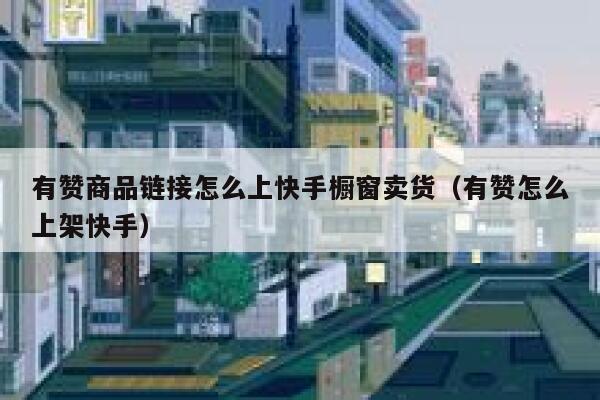 有赞商品链接怎么上快手橱窗卖货(有赞怎么上架快手) 第1张 有赞商品链接怎么上快手橱窗卖货(有赞怎么上架快手) 第1张