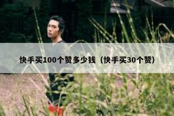 快手买100个赞多少钱(快手买30个赞) 第1张 快手买100个赞多少钱(快手买30个赞) 第1张