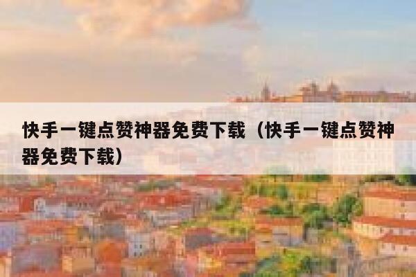 快手一键点赞神器免费下载（快手一键点赞神器免费下载） 第1张