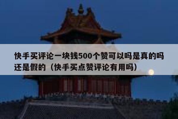 快手买评论一块钱500个赞可以吗是真的吗还是假的（快手买点赞评论有用吗） 第1张