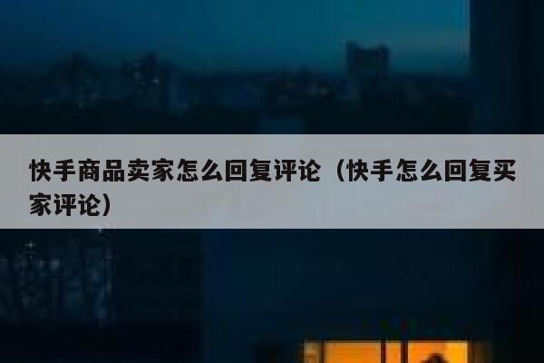 快手商品卖家怎么回复评论(快手怎么回复买家评论) 第1张 快手商品卖家怎么回复评论(快手怎么回复买家评论) 第1张