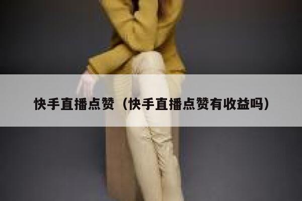 快手直播点赞(快手直播点赞有收益吗) 第1张 快手直播点赞(快手直播点赞有收益吗) 第1张