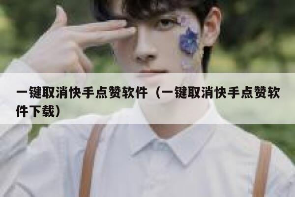 一键取消快手点赞软件(一键取消快手点赞软件下载) 第1张 一键取消快手点赞软件(一键取消快手点赞软件下载) 第1张
