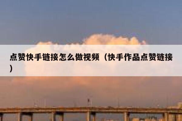 点赞快手链接怎么做视频（快手作品点赞链接） 第1张