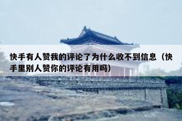 快手有人赞我的评论了为什么收不到信息（快手里别人赞你的评论有用吗） 第1张