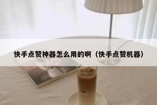 快手点赞神器怎么用的啊（快手点赞机器） 第1张