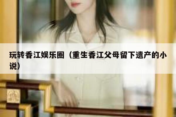 玩转香江娱乐圈(重生香江父母留下遗产的小说) 第1张 玩转香江娱乐圈(重生香江父母留下遗产的小说) 第1张