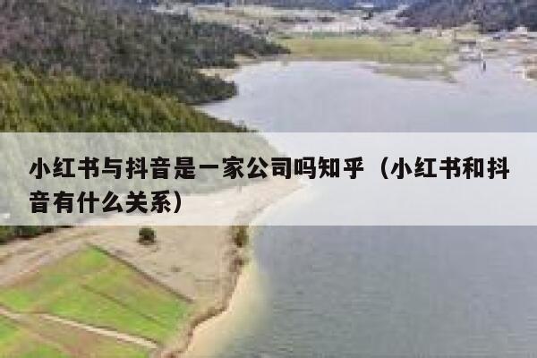 小红书与抖音是一家公司吗知乎（小红书和抖音有什么关系） 第1张