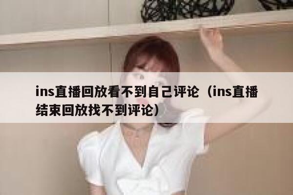ins直播回放看不到自己评论(ins直播结束回放找不到评论) 第1张 ins直播回放看不到自己评论(ins直播结束回放找不到评论) 第1张