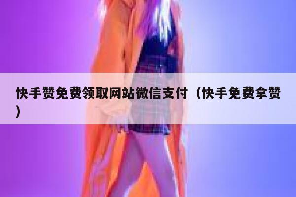 快手赞免费领取网站微信支付(快手免费拿赞) 第1张 快手赞免费领取网站微信支付(快手免费拿赞) 第1张