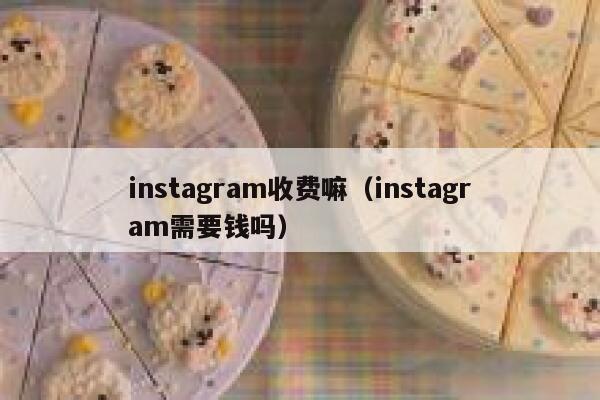 instagram收费嘛(instagram需要钱吗) 第1张 instagram收费嘛(instagram需要钱吗) 第1张