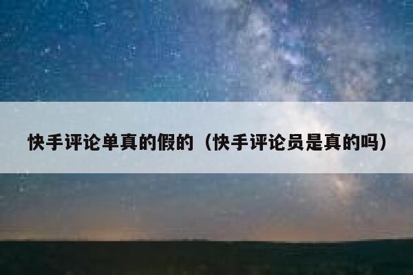 快手评论单真的假的（快手评论员是真的吗） 第1张