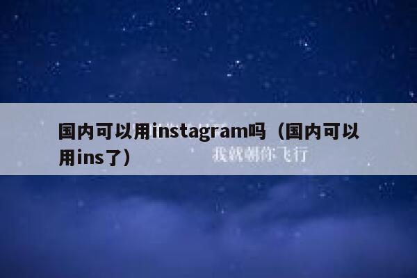 国内可以用instagram吗（国内可以用ins了） 第1张