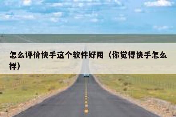 怎么评价快手这个软件好用（你觉得快手怎么样） 第1张