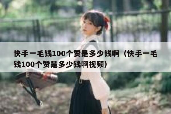 快手一毛钱100个赞是多少钱啊(快手一毛钱100个赞是多少钱啊视频) 第1张 快手一毛钱100个赞是多少钱啊(快手一毛钱100个赞是多少钱啊视频) 第1张
