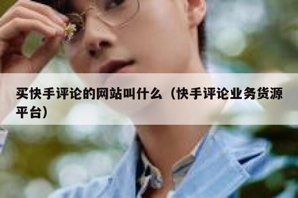 买快手评论的网站叫什么(快手评论业务货源平台) 第1张 买快手评论的网站叫什么(快手评论业务货源平台) 第1张