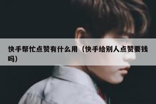 快手帮忙点赞有什么用（快手给别人点赞要钱吗） 第1张