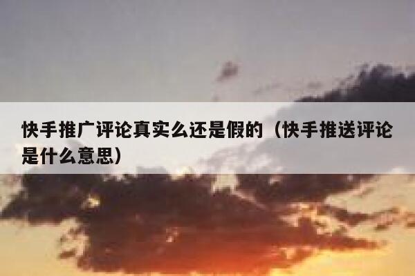 快手推广评论真实么还是假的（快手推送评论是什么意思） 第1张