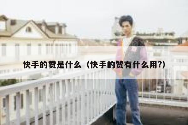 快手的赞是什么(快手的赞有什么用?) 第1张 快手的赞是什么(快手的赞有什么用?) 第1张