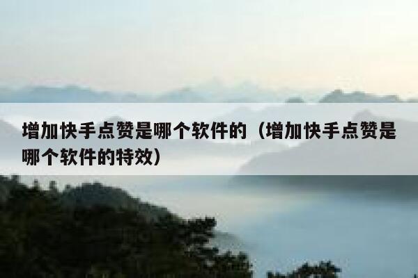 增加快手点赞是哪个软件的（增加快手点赞是哪个软件的特效） 第1张